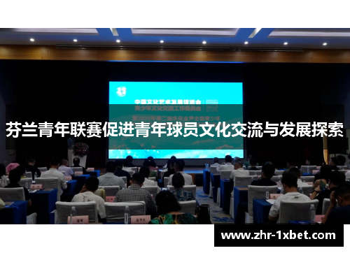 芬兰青年联赛促进青年球员文化交流与发展探索 芬兰青年联赛促进青年球员文化交流与发展探索