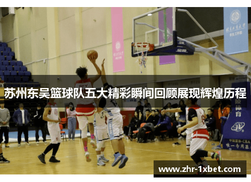 苏州东吴篮球队五大精彩瞬间回顾展现辉煌历程 苏州东吴篮球队五大精彩瞬间回顾展现辉煌历程