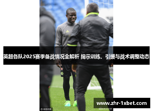 英超各队2025赛季备战情况全解析 揭示训练、引援与战术调整动态 英超各队2025赛季备战情况全解析 揭示训练、引援与战术调整动态