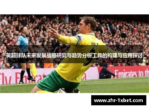 英超球队未来发展战略研究与趋势分析工具的构建与应用探讨 英超球队未来发展战略研究与趋势分析工具的构建与应用探讨