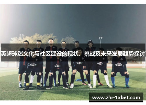 英超球迷文化与社区建设的现状、挑战及未来发展趋势探讨