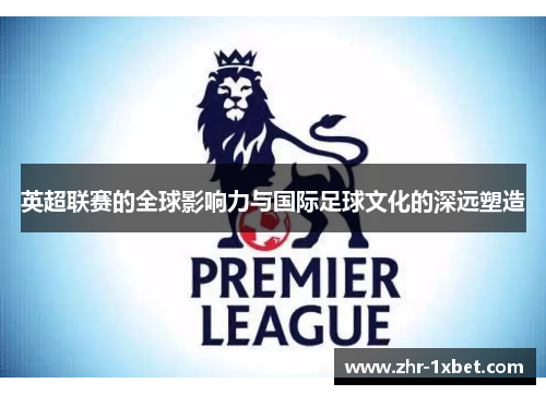 英超联赛的全球影响力与国际足球文化的深远塑造