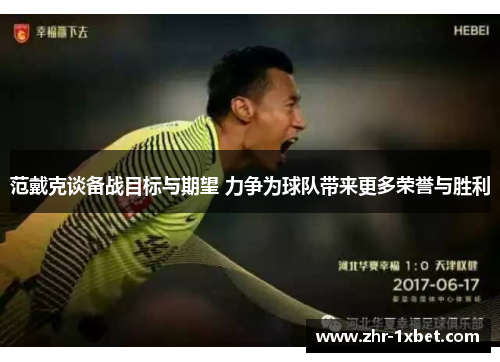 范戴克谈备战目标与期望 力争为球队带来更多荣誉与胜利 范戴克谈备战目标与期望 力争为球队带来更多荣誉与胜利