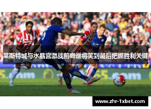 莱斯特城与水晶宫激战前瞻谁将笑到最后把握胜利关键