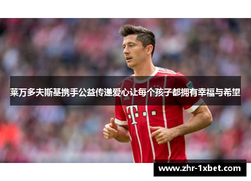莱万多夫斯基携手公益传递爱心让每个孩子都拥有幸福与希望