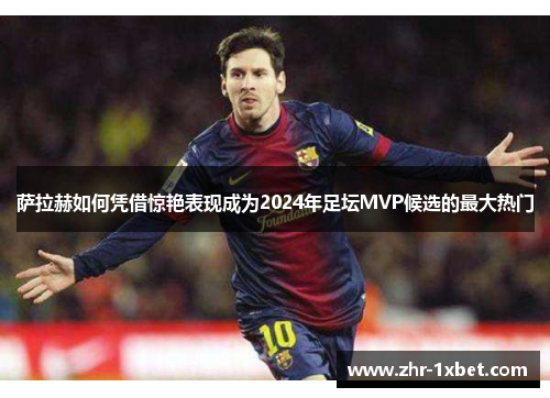 萨拉赫如何凭借惊艳表现成为2024年足坛MVP候选的最大热门