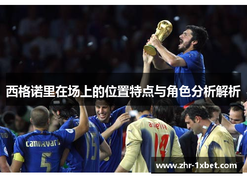 西格诺里在场上的位置特点与角色分析解析