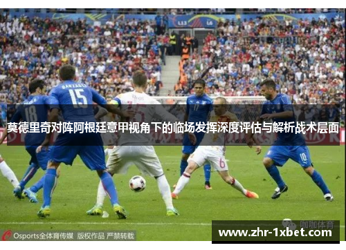 莫德里奇对阵阿根廷意甲视角下的临场发挥深度评估与解析战术层面