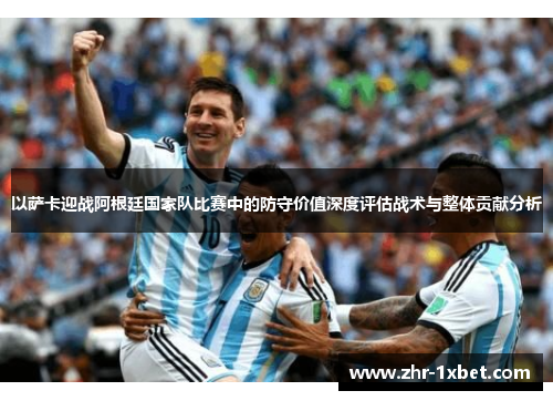 以萨卡迎战阿根廷国家队比赛中的防守价值深度评估战术与整体贡献分析 以萨卡迎战阿根廷国家队比赛中的防守价值深度评估战术与整体贡献分析