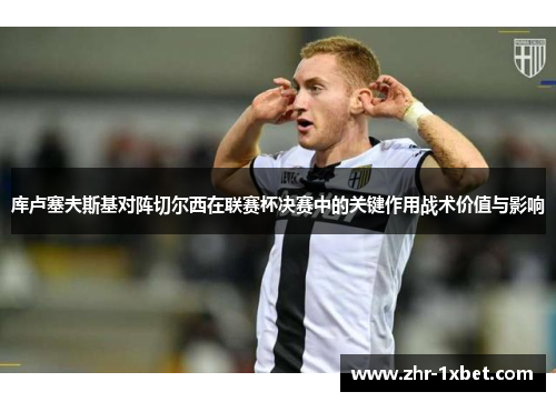 库卢塞夫斯基对阵切尔西在联赛杯决赛中的关键作用战术价值与影响 库卢塞夫斯基对阵切尔西在联赛杯决赛中的关键作用战术价值与影响