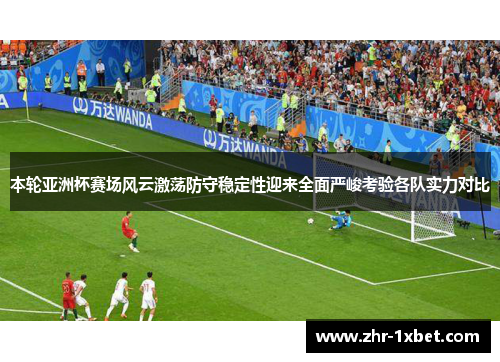 本轮亚洲杯赛场风云激荡防守稳定性迎来全面严峻考验各队实力对比 本轮亚洲杯赛场风云激荡防守稳定性迎来全面严峻考验各队实力对比