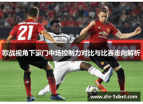 欧战视角下豪门中场控制力对比与比赛走向解析