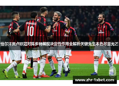 恰尔汗奥卢欧冠对阵多特展现决定性作用全解析关键先生本色尽显光芒 恰尔汗奥卢欧冠对阵多特展现决定性作用全解析关键先生本色尽显光芒