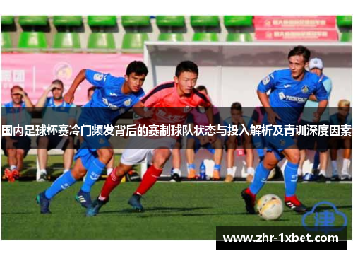 国内足球杯赛冷门频发背后的赛制球队状态与投入解析及青训深度因素