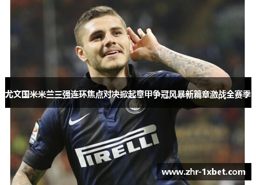 尤文国米米兰三强连环焦点对决掀起意甲争冠风暴新篇章激战全赛季