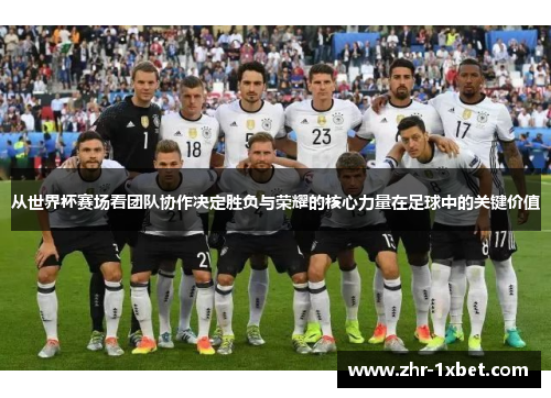 从世界杯赛场看团队协作决定胜负与荣耀的核心力量在足球中的关键价值