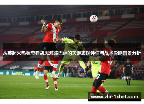 从英超火热状态看凯恩对阵巴萨的关键表现评估与战术影响前景分析
