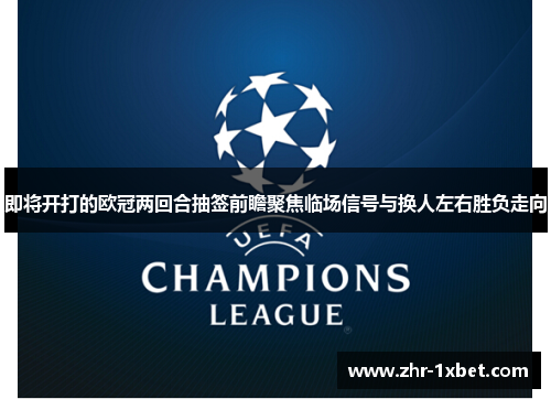 即将开打的欧冠两回合抽签前瞻聚焦临场信号与换人左右胜负走向 即将开打的欧冠两回合抽签前瞻聚焦临场信号与换人左右胜负走向