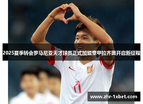 2025夏季转会罗马尼亚天才球员正式加盟意甲拉齐奥开启新征程