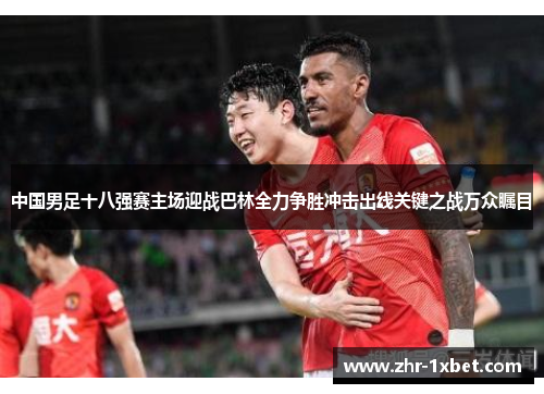 中国男足十八强赛主场迎战巴林全力争胜冲击出线关键之战万众瞩目 中国男足十八强赛主场迎战巴林全力争胜冲击出线关键之战万众瞩目