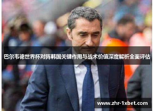 巴尔韦德世界杯对阵韩国关键作用与战术价值深度解析全面评估